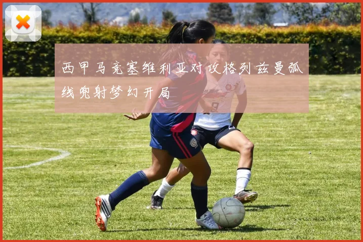 西甲马竞塞维利亚对攻格列兹曼弧线兜射梦幻开局