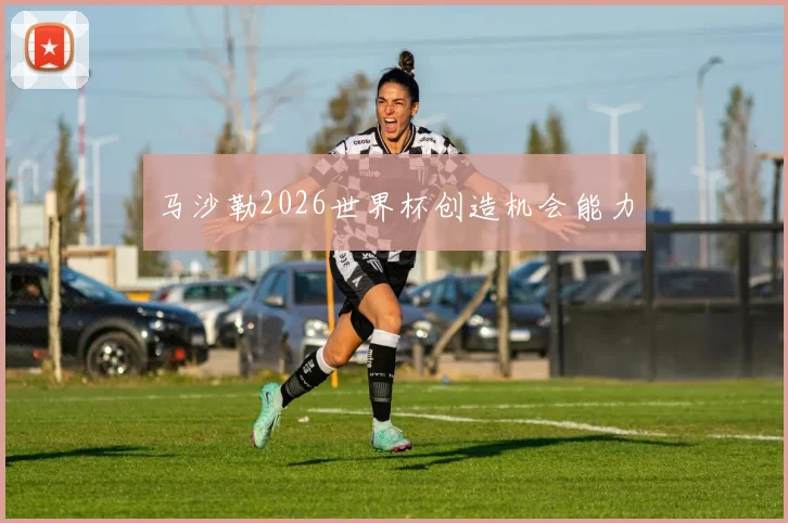 马沙勒2026世界杯创造机会能力