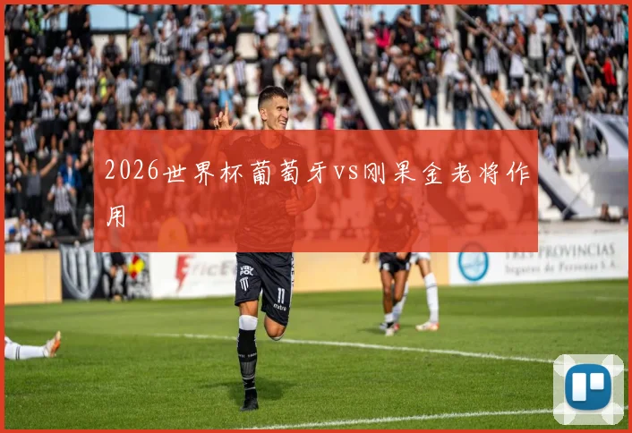 2026世界杯葡萄牙vs刚果金老将作用