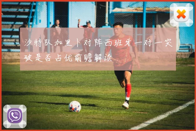 沙特队加里卜对阵西班牙一对一突破是否占优前瞻解读