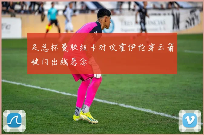 足总杯曼联纽卡对攻霍伊伦穿云箭破门出线悬念