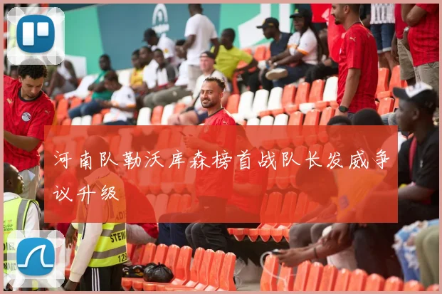 河南队勒沃库森榜首战队长发威争议升级