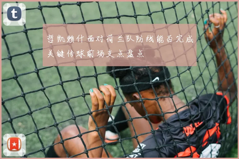 哲凯赖什面对荷兰队防线能否完成关键传球前场支点盘点