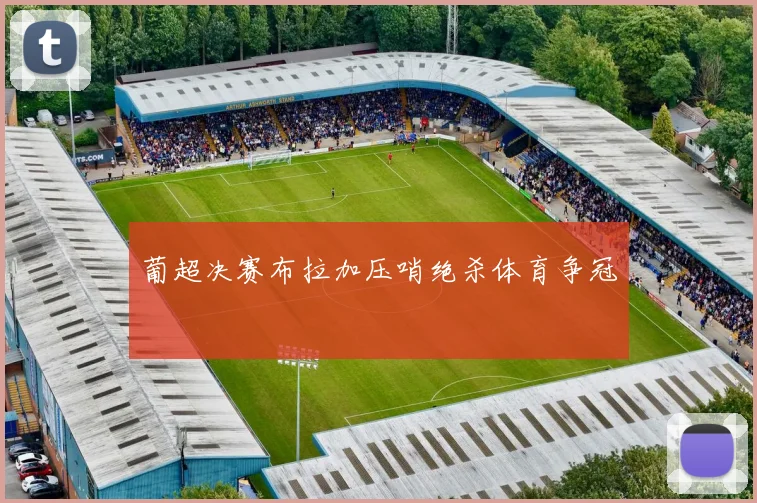 葡超决赛布拉加压哨绝杀体育争冠
