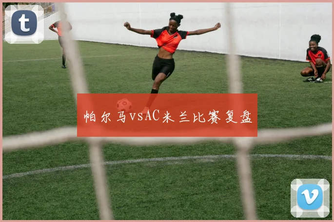 帕尔马vsAC米兰比赛复盘